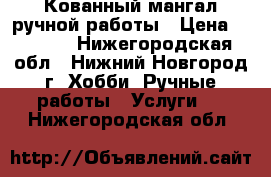 Кованный мангал ручной работы › Цена ­ 6 000 - Нижегородская обл., Нижний Новгород г. Хобби. Ручные работы » Услуги   . Нижегородская обл.